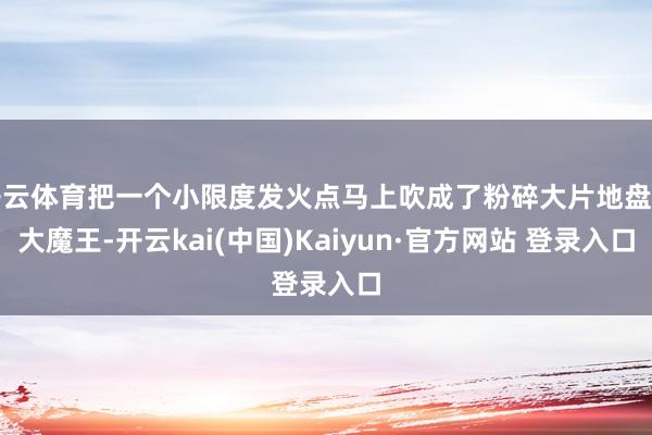 开云体育把一个小限度发火点马上吹成了粉碎大片地盘的大魔王-开云kai(中国)Kaiyun·官方网站 登录入口