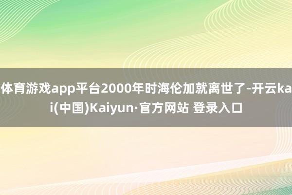 体育游戏app平台2000年时海伦加就离世了-开云kai(中国)Kaiyun·官方网站 登录入口