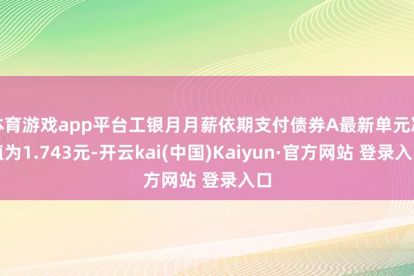 体育游戏app平台工银月月薪依期支付债券A最新单元净值为1.743元-开云kai(中国)Kaiyun·官方网站 登录入口