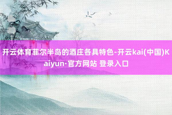开云体育菲尔半岛的酒庄各具特色-开云kai(中国)Kaiyun·官方网站 登录入口