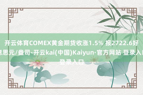 开云体育COMEX黄金期货收涨1.5% 报2722.6好意思元/盎司-开云kai(中国)Kaiyun·官方网站 登录入口