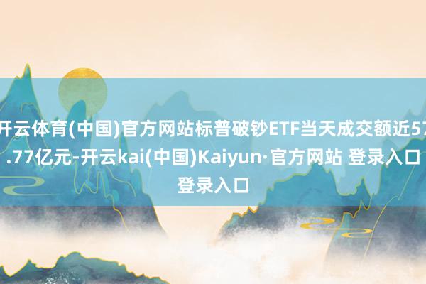 开云体育(中国)官方网站标普破钞ETF当天成交额近57.77亿元-开云kai(中国)Kaiyun·官方网站 登录入口
