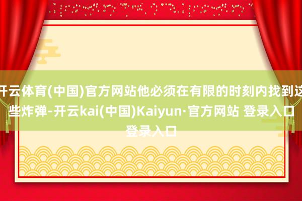开云体育(中国)官方网站他必须在有限的时刻内找到这些炸弹-开云kai(中国)Kaiyun·官方网站 登录入口