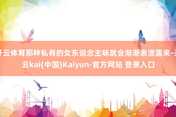 开云体育那种私有的女东说念主味就会渐渐表泄露来-开云kai(中国)Kaiyun·官方网站 登录入口