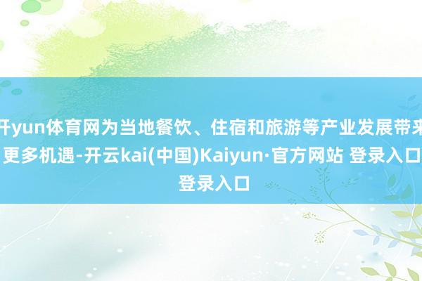 开yun体育网为当地餐饮、住宿和旅游等产业发展带来更多机遇-开云kai(中国)Kaiyun·官方网站 登录入口