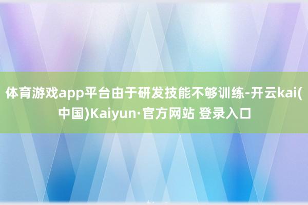 体育游戏app平台由于研发技能不够训练-开云kai(中国)Kaiyun·官方网站 登录入口