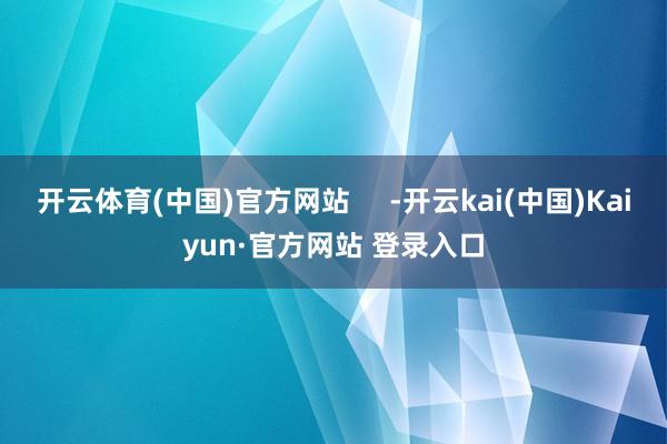 开云体育(中国)官方网站     -开云kai(中国)Kaiyun·官方网站 登录入口