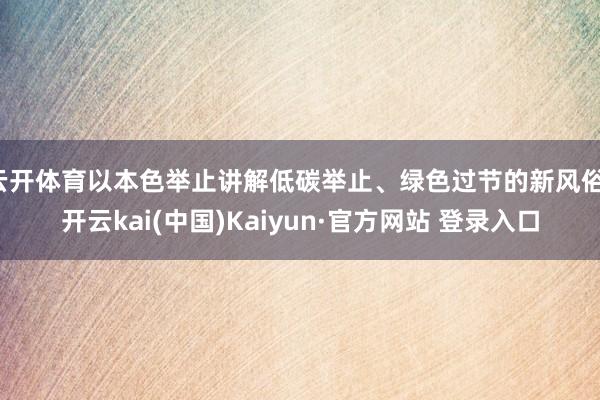 云开体育以本色举止讲解低碳举止、绿色过节的新风俗-开云kai(中国)Kaiyun·官方网站 登录入口
