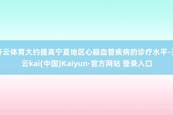 开云体育大约提高宁夏地区心脑血管疾病的诊疗水平-开云kai(中国)Kaiyun·官方网站 登录入口
