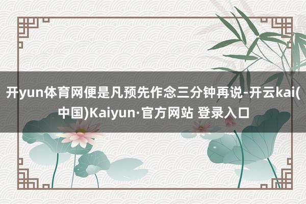 开yun体育网便是凡预先作念三分钟再说-开云kai(中国)Kaiyun·官方网站 登录入口
