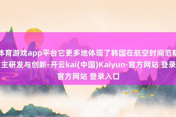体育游戏app平台它更多地体现了韩国在航空时间范畴的自主研发与创新-开云kai(中国)Kaiyun·官方网站 登录入口