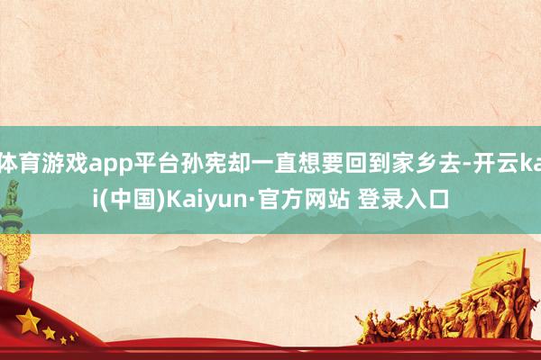 体育游戏app平台孙宪却一直想要回到家乡去-开云kai(中国)Kaiyun·官方网站 登录入口