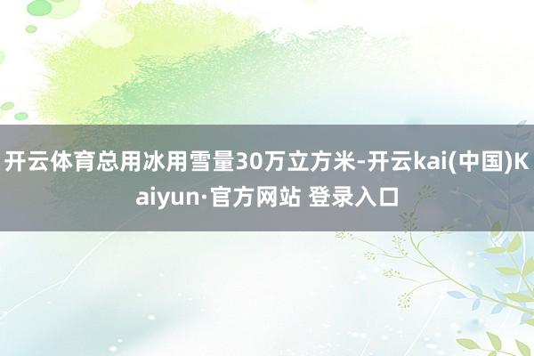 开云体育总用冰用雪量30万立方米-开云kai(中国)Kaiyun·官方网站 登录入口