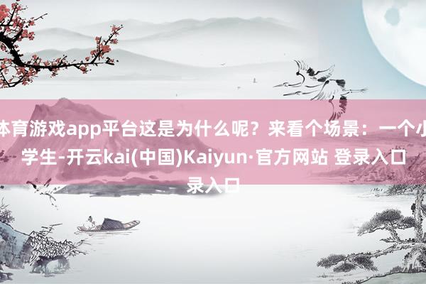 体育游戏app平台这是为什么呢？来看个场景：一个小学生-开云kai(中国)Kaiyun·官方网站 登录入口