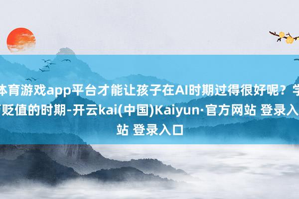 体育游戏app平台才能让孩子在AI时期过得很好呢？学历贬值的时期-开云kai(中国)Kaiyun·官方网站 登录入口