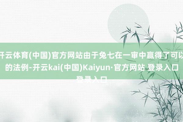 开云体育(中国)官方网站由于兔七在一审中赢得了可以的法例-开云kai(中国)Kaiyun·官方网站 登录入口