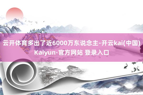 云开体育多出了近6000万东说念主-开云kai(中国)Kaiyun·官方网站 登录入口