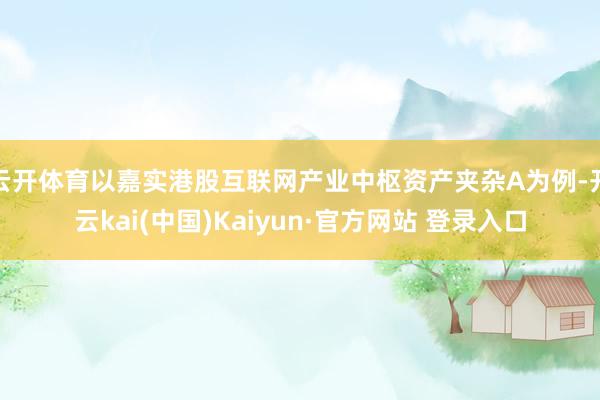 云开体育以嘉实港股互联网产业中枢资产夹杂A为例-开云kai(中国)Kaiyun·官方网站 登录入口