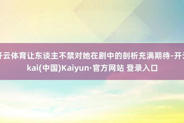 开云体育让东谈主不禁对她在剧中的剖析充满期待-开云kai(中国)Kaiyun·官方网站 登录入口