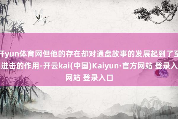 开yun体育网但他的存在却对通盘故事的发展起到了至关进击的作用-开云kai(中国)Kaiyun·官方网站 登录入口