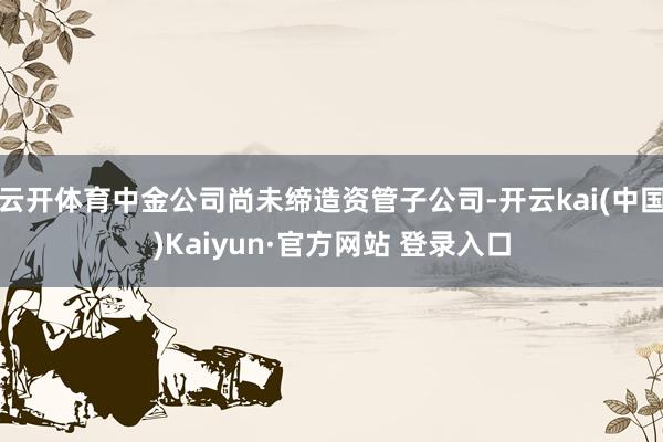 云开体育中金公司尚未缔造资管子公司-开云kai(中国)Kaiyun·官方网站 登录入口