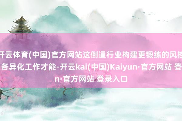 开云体育(中国)官方网站这倒逼行业构建更锻练的风控体系和各异化工作才能-开云kai(中国)Kaiyun·官方网站 登录入口