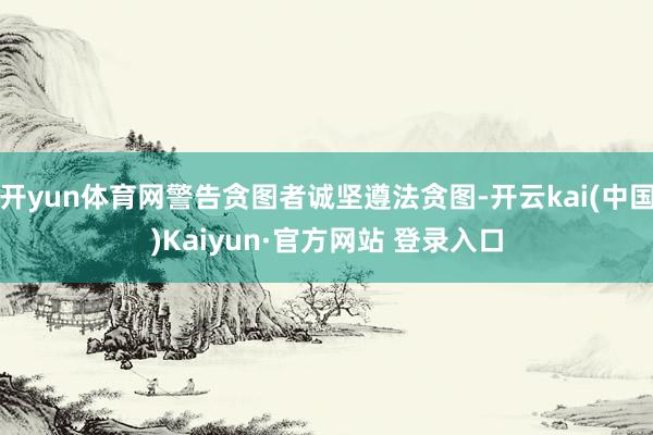 开yun体育网警告贪图者诚坚遵法贪图-开云kai(中国)Kaiyun·官方网站 登录入口
