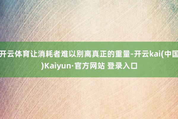 开云体育让消耗者难以别离真正的重量-开云kai(中国)Kaiyun·官方网站 登录入口