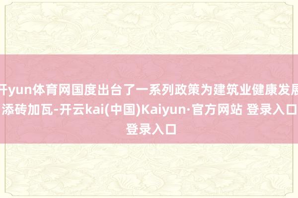 开yun体育网国度出台了一系列政策为建筑业健康发展添砖加瓦-开云kai(中国)Kaiyun·官方网站 登录入口
