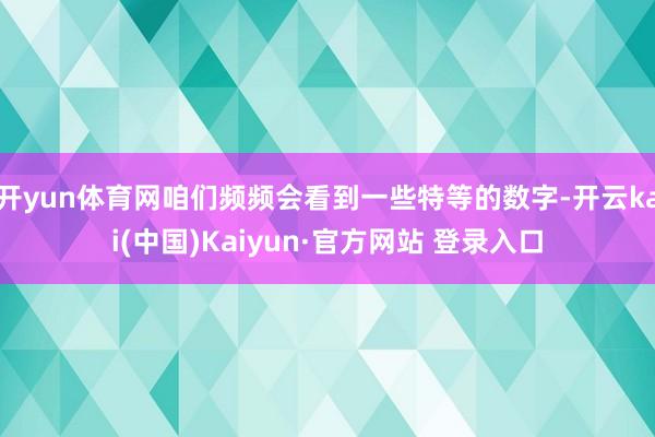 开yun体育网咱们频频会看到一些特等的数字-开云kai(中国)Kaiyun·官方网站 登录入口