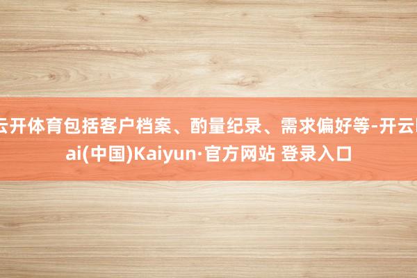 云开体育包括客户档案、酌量纪录、需求偏好等-开云kai(中国)Kaiyun·官方网站 登录入口