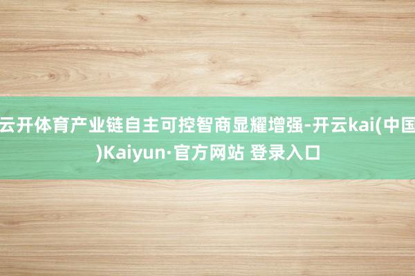 云开体育产业链自主可控智商显耀增强-开云kai(中国)Kaiyun·官方网站 登录入口