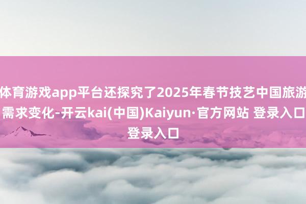 体育游戏app平台还探究了2025年春节技艺中国旅游需求变化-开云kai(中国)Kaiyun·官方网站 登录入口