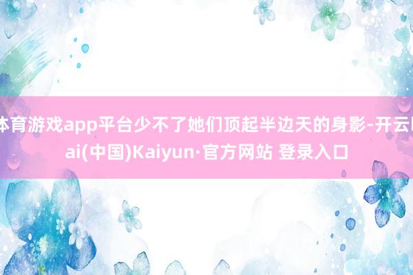 体育游戏app平台少不了她们顶起半边天的身影-开云kai(中国)Kaiyun·官方网站 登录入口