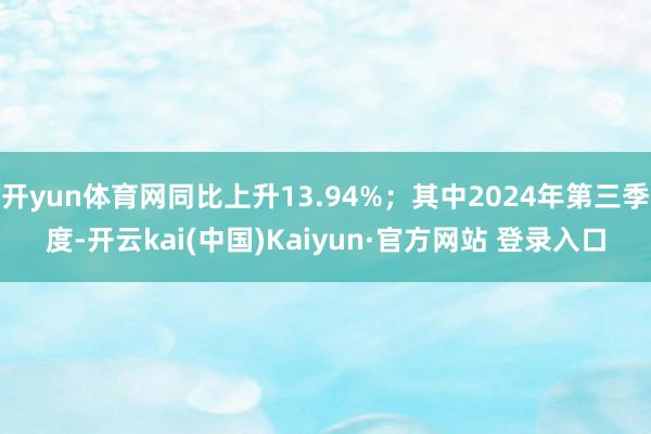 开yun体育网同比上升13.94%；其中2024年第三季度-开云kai(中国)Kaiyun·官方网站 登录入口