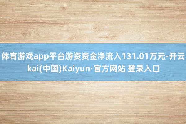 体育游戏app平台游资资金净流入131.01万元-开云kai(中国)Kaiyun·官方网站 登录入口