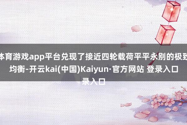 体育游戏app平台兑现了接近四轮载荷平平永别的极致均衡-开云kai(中国)Kaiyun·官方网站 登录入口