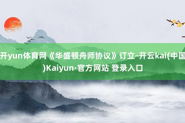 开yun体育网《华盛顿舟师协议》订立-开云kai(中国)Kaiyun·官方网站 登录入口