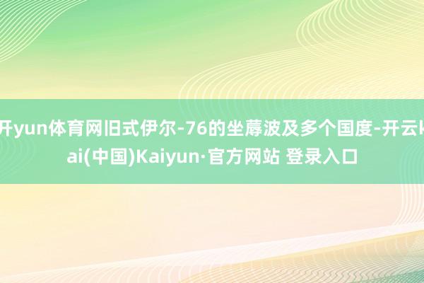 开yun体育网旧式伊尔-76的坐蓐波及多个国度-开云kai(中国)Kaiyun·官方网站 登录入口