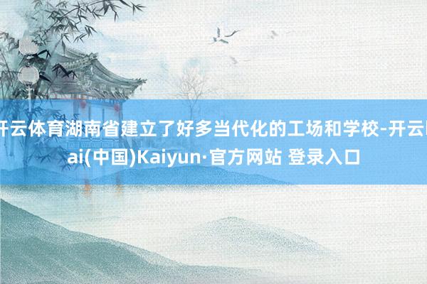 开云体育湖南省建立了好多当代化的工场和学校-开云kai(中国)Kaiyun·官方网站 登录入口