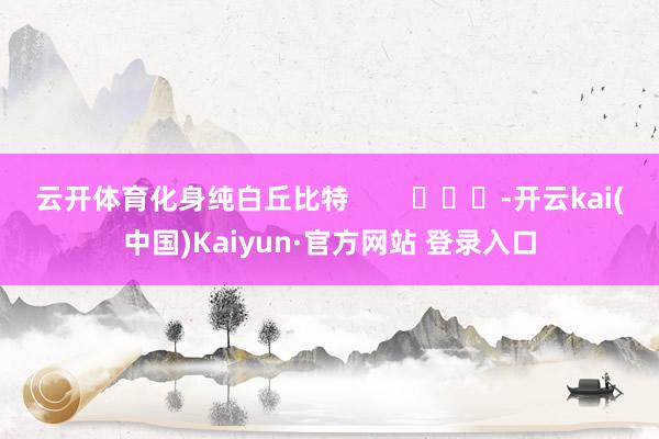 云开体育化身纯白丘比特        			-开云kai(中国)Kaiyun·官方网站 登录入口