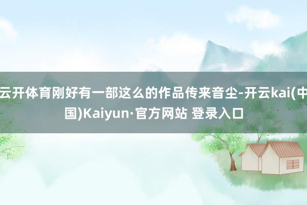 云开体育刚好有一部这么的作品传来音尘-开云kai(中国)Kaiyun·官方网站 登录入口