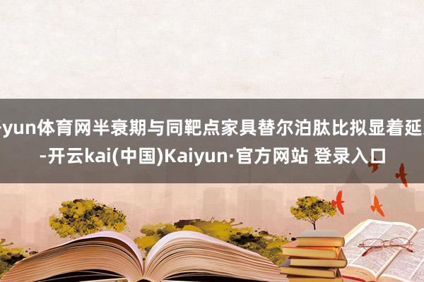 开yun体育网半衰期与同靶点家具替尔泊肽比拟显着延迟-开云kai(中国)Kaiyun·官方网站 登录入口
