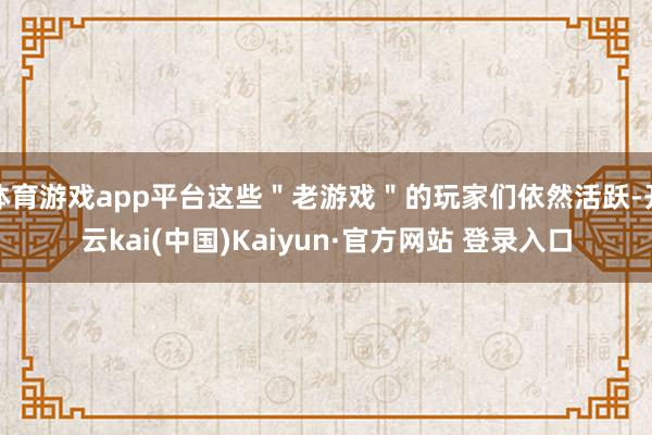 体育游戏app平台这些＂老游戏＂的玩家们依然活跃-开云kai(中国)Kaiyun·官方网站 登录入口