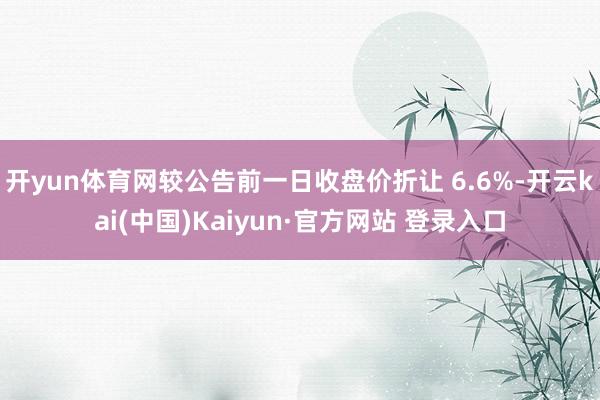 开yun体育网较公告前一日收盘价折让 6.6%-开云kai(中国)Kaiyun·官方网站 登录入口