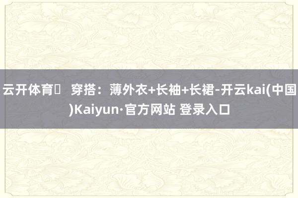 云开体育✅ 穿搭:薄外衣+长袖+长裙-开云kai(中国)Kaiyun·官方网站 登录入口