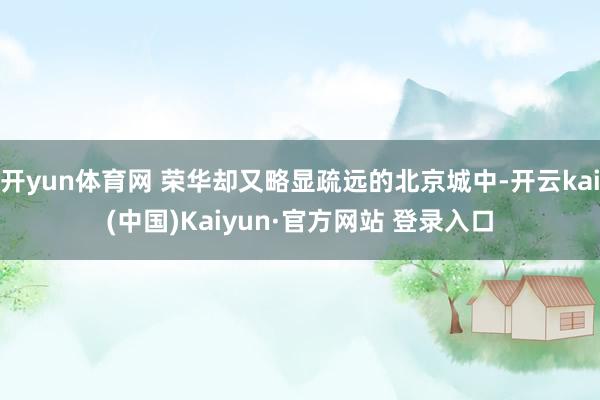 开yun体育网 荣华却又略显疏远的北京城中-开云kai(中国)Kaiyun·官方网站 登录入口