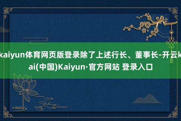 kaiyun体育网页版登录除了上述行长、董事长-开云kai(中国)Kaiyun·官方网站 登录入口