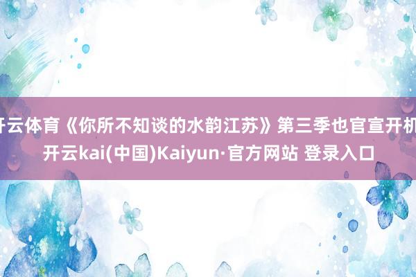 开云体育《你所不知谈的水韵江苏》第三季也官宣开机-开云kai(中国)Kaiyun·官方网站 登录入口