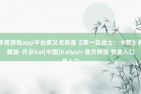 体育游戏app平台第又名则是《第一狂战士：卡赞》典藏版-开云kai(中国)Kaiyun·官方网站 登录入口
